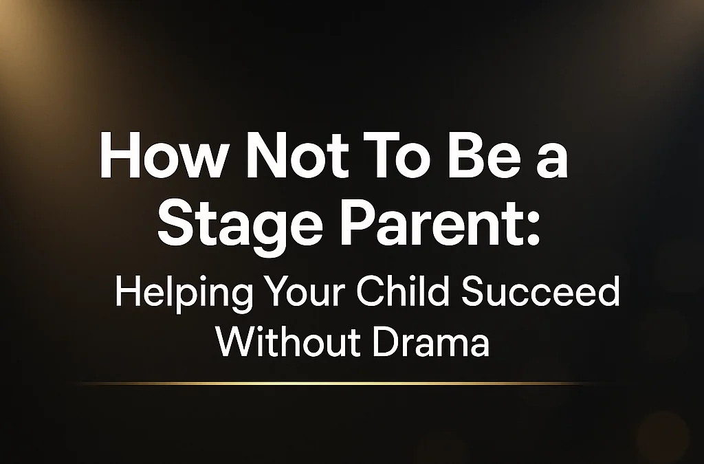 How Not To Be a Stage Parent: Helping Your Child Succeed Without Drama
